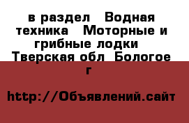  в раздел : Водная техника » Моторные и грибные лодки . Тверская обл.,Бологое г.